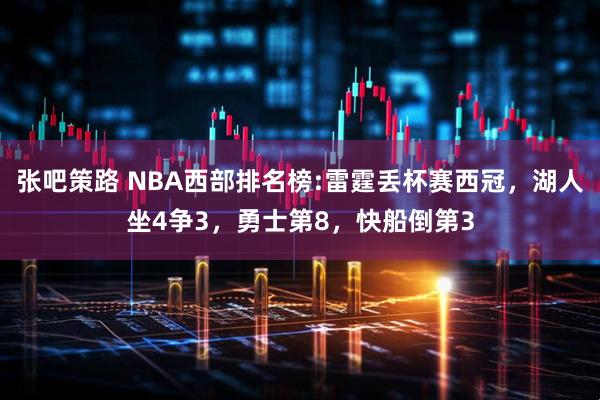 张吧策路 NBA西部排名榜:雷霆丢杯赛西冠，湖人坐4争3，勇士第8，快船倒第3