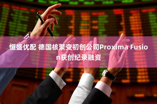 恒盛优配 德国核聚变初创公司Proxima Fusion获创纪录融资