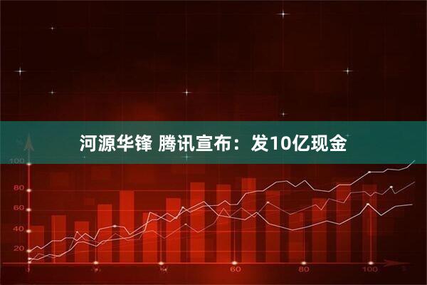 河源华锋 腾讯宣布：发10亿现金