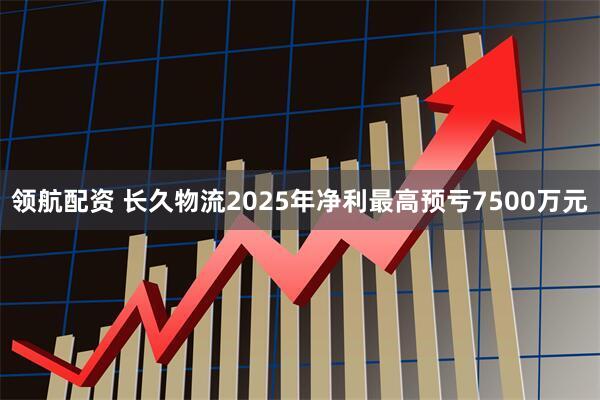 领航配资 长久物流2025年净利最高预亏7500万元