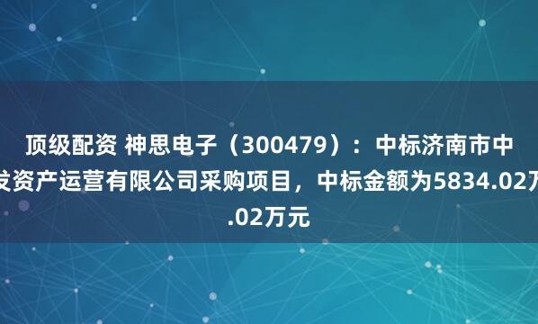 顶级配资 神思电子（300479）：中标济南市中城发资产运营有限公司采购项目，中标金额为5834.02万元
