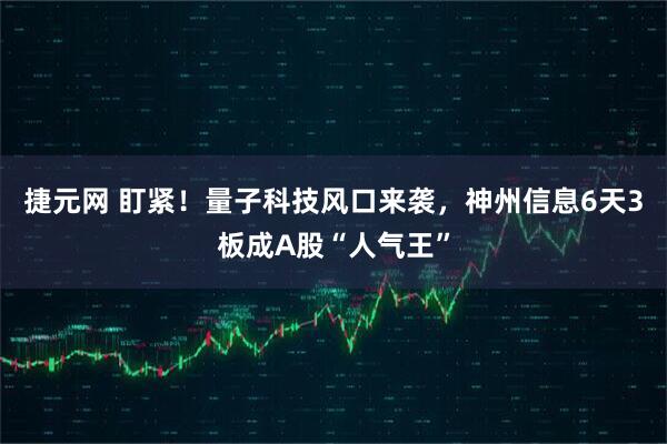 捷元网 盯紧！量子科技风口来袭，神州信息6天3板成A股“人气王”