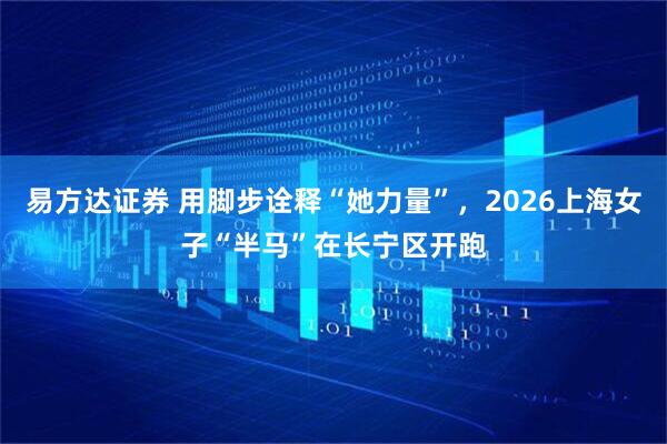 易方达证券 用脚步诠释“她力量”，2026上海女子“半马”在长宁区开跑