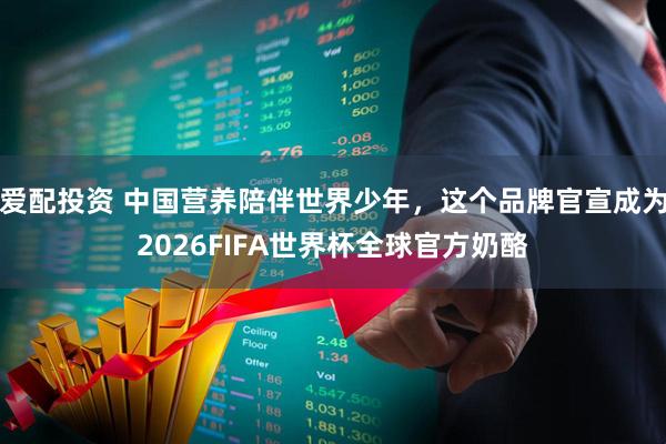 爱配投资 中国营养陪伴世界少年，这个品牌官宣成为2026FIFA世界杯全球官方奶酪
