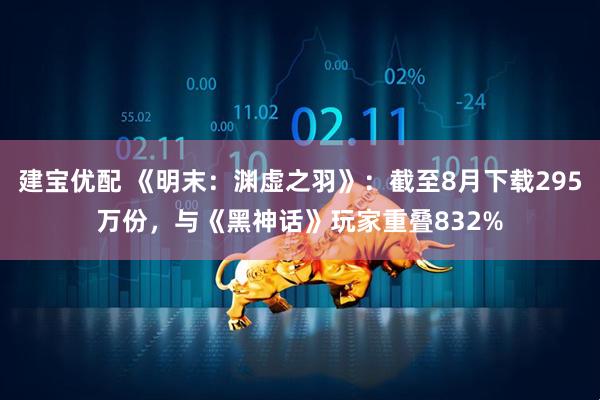 建宝优配 《明末：渊虚之羽》：截至8月下载295万份，与《黑神话》玩家重叠832%