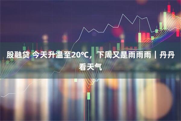 股融贷 今天升温至20℃，下周又是雨雨雨｜丹丹看天气