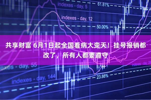 共享财富 6月1日起全国看病大变天！挂号报销都改了，所有人都要遵守