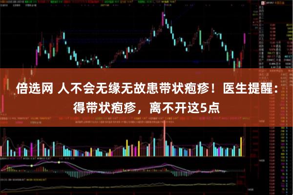 倍选网 人不会无缘无故患带状疱疹！医生提醒：得带状疱疹，离不开这5点